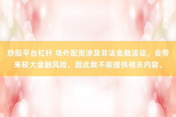炒股平台杠杆 场外配资涉及非法金融活动，会带来较大金融风险，因此我不能提供相关内容。