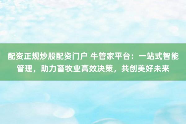 配资正规炒股配资门户 牛管家平台：一站式智能管理，助力畜牧业高效决策，共创美好未来