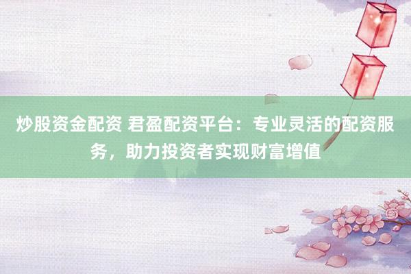 炒股资金配资 君盈配资平台：专业灵活的配资服务，助力投资者实现财富增值