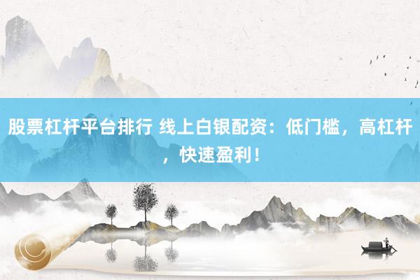 股票杠杆平台排行 线上白银配资：低门槛，高杠杆，快速盈利！