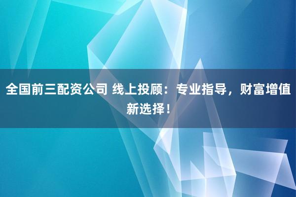 全国前三配资公司 线上投顾：专业指导，财富增值新选择！