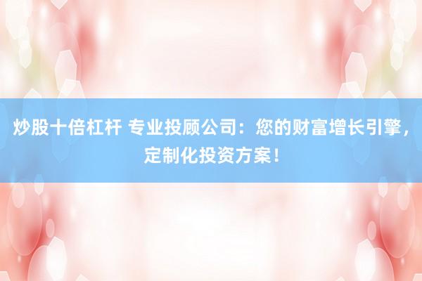 炒股十倍杠杆 专业投顾公司：您的财富增长引擎，定制化投资方案！