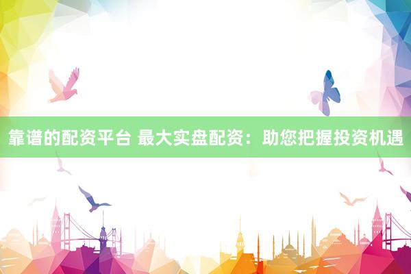 靠谱的配资平台 最大实盘配资：助您把握投资机遇