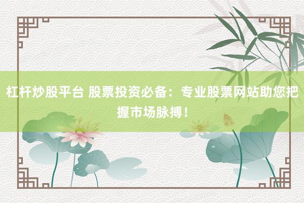 杠杆炒股平台 股票投资必备：专业股票网站助您把握市场脉搏！
