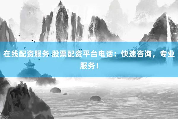 在线配资服务 股票配资平台电话：快速咨询，专业服务！