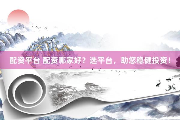 配资平台 配资哪家好?选平台,助您稳健投资!