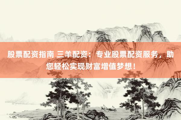 股票配资指南 三羊配资：专业股票配资服务，助您轻松实现财富增值梦想！