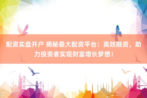 配资实盘开户 揭秘最大配资平台：高效融资，助力投资者实现财富增长梦想！