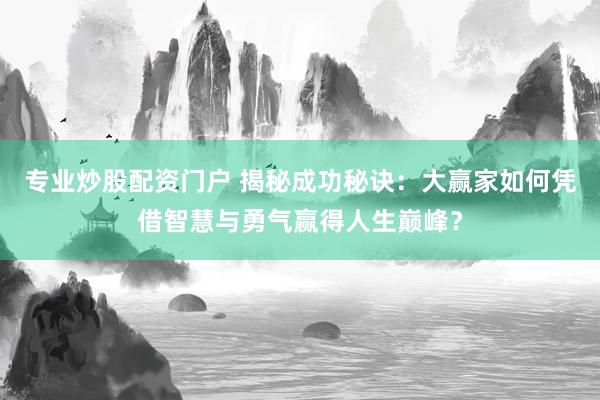 专业炒股配资门户 揭秘成功秘诀：大赢家如何凭借智慧与勇气赢得人生巅峰？