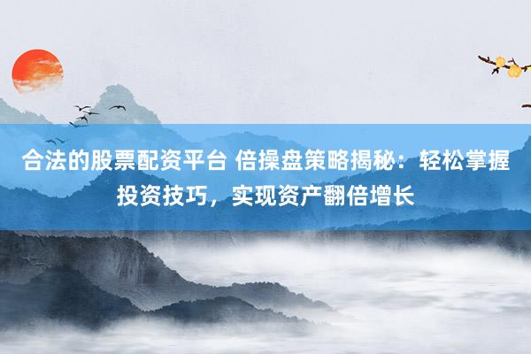 合法的股票配资平台 倍操盘策略揭秘：轻松掌握投资技巧，实现资产翻倍增长
