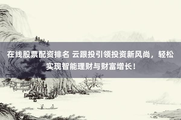 在线股票配资排名 云跟投引领投资新风尚,轻松实现智能理财与财富增长!