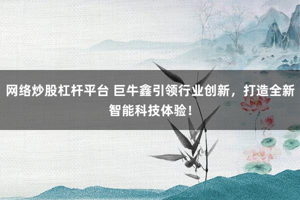 网络炒股杠杆平台 巨牛鑫引领行业创新，打造全新智能科技体验！