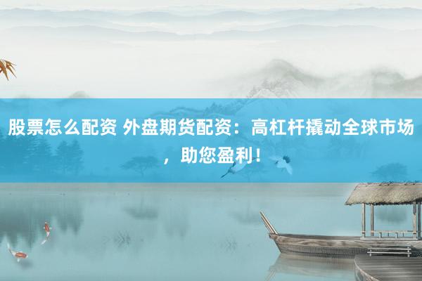 股票怎么配资 外盘期货配资：高杠杆撬动全球市场，助您盈利！
