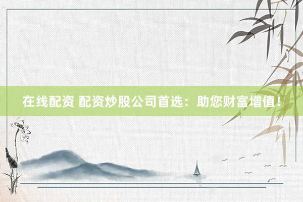 在线配资 配资炒股公司首选：助您财富增值！