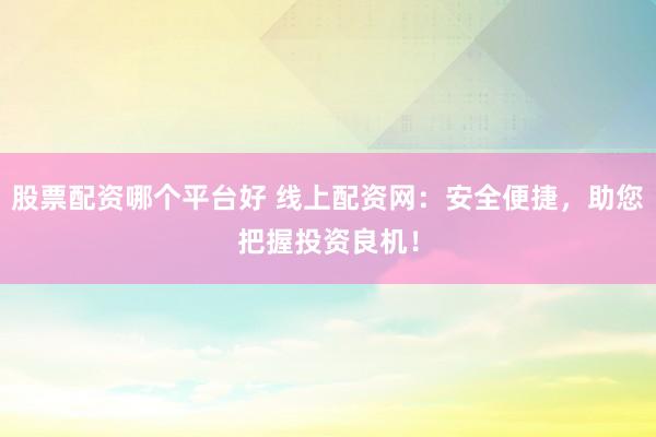 股票配资哪个平台好 线上配资网：安全便捷，助您把握投资良机！