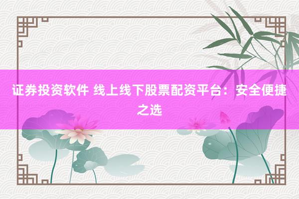 证券投资软件 线上线下股票配资平台：安全便捷之选