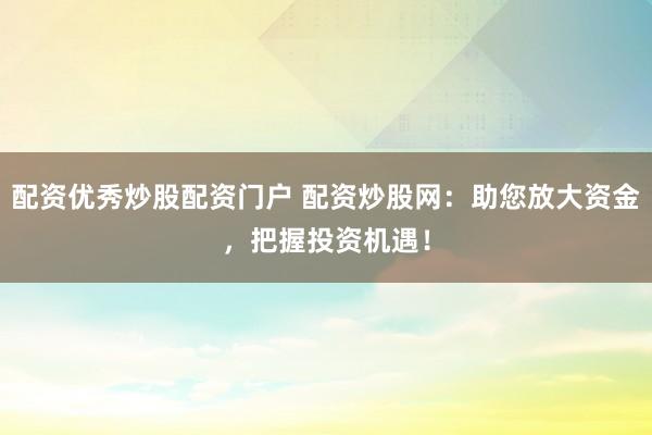 配资优秀炒股配资门户 配资炒股网：助您放大资金，把握投资机遇！