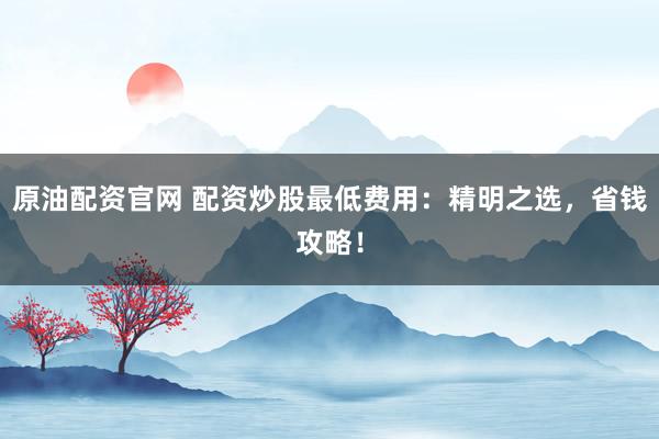 原油配资官网 配资炒股最低费用：精明之选，省钱攻略！