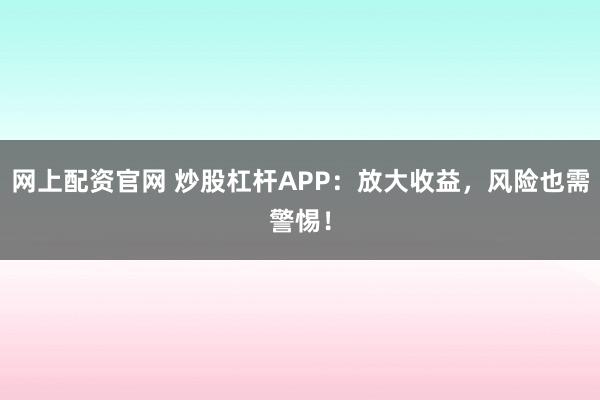 网上配资官网 炒股杠杆APP：放大收益，风险也需警惕！
