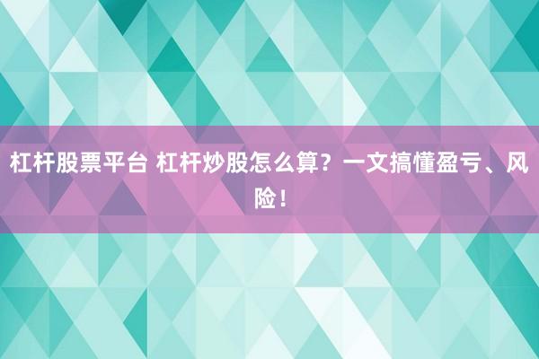 杠杆股票平台 杠杆炒股怎么算？一文搞懂盈亏、风险！