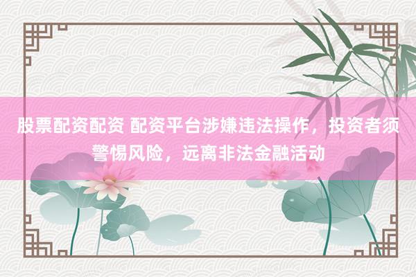 股票配资配资 配资平台涉嫌违法操作，投资者须警惕风险，远离非法金融活动