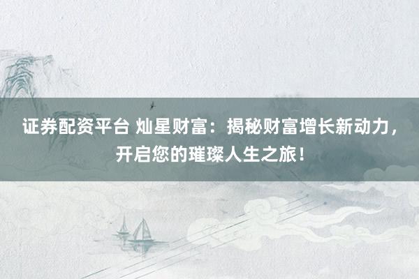 证券配资平台 灿星财富：揭秘财富增长新动力，开启您的璀璨人生之旅！