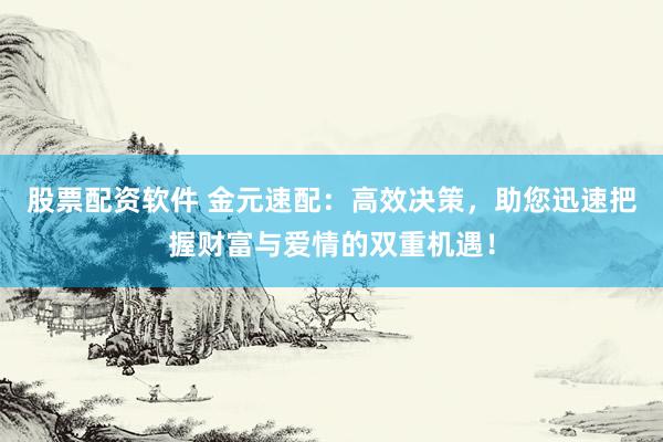 股票配资软件 金元速配：高效决策，助您迅速把握财富与爱情的双重机遇！