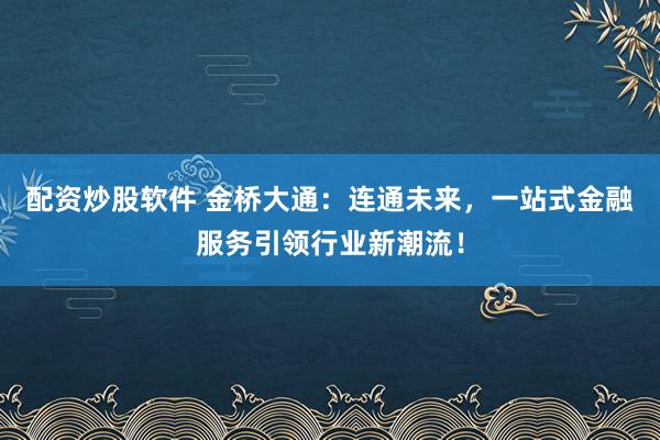 配资炒股软件 金桥大通：连通未来，一站式金融服务引领行业新潮流！