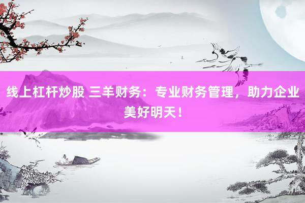 线上杠杆炒股 三羊财务：专业财务管理，助力企业美好明天！