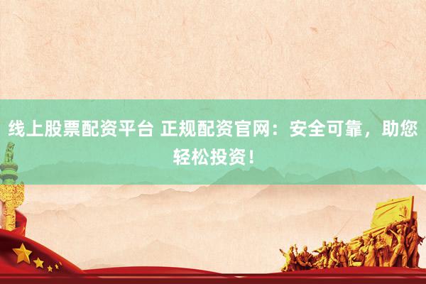 线上股票配资平台 正规配资官网：安全可靠，助您轻松投资！