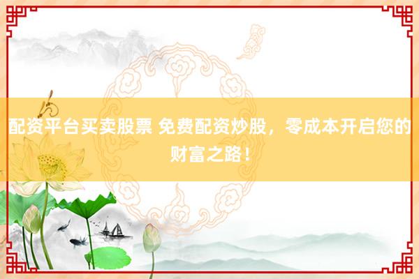 配资平台买卖股票 免费配资炒股，零成本开启您的财富之路！
