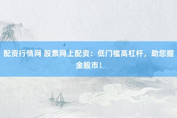 配资行情网 股票网上配资：低门槛高杠杆，助您掘金股市！