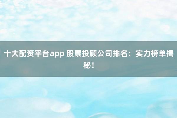 十大配资平台app 股票投顾公司排名：实力榜单揭秘！