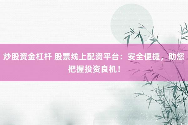 炒股资金杠杆 股票线上配资平台：安全便捷，助您把握投资良机！