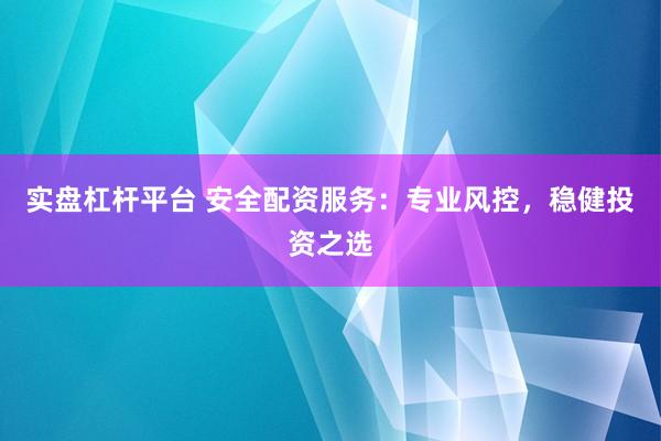 实盘杠杆平台 安全配资服务：专业风控，稳健投资之选