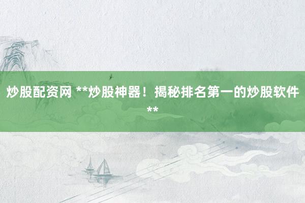 炒股配资网 **炒股神器！揭秘排名第一的炒股软件**