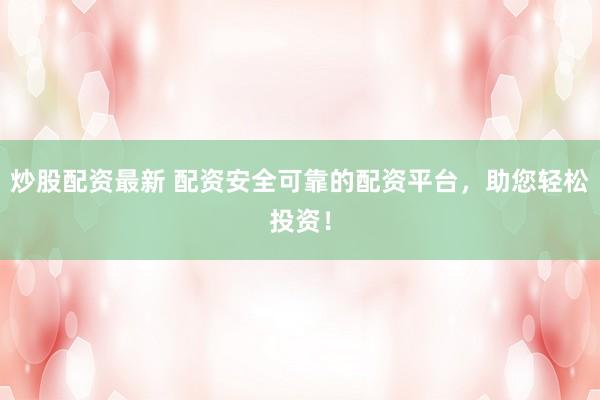 炒股配资最新 配资安全可靠的配资平台，助您轻松投资！