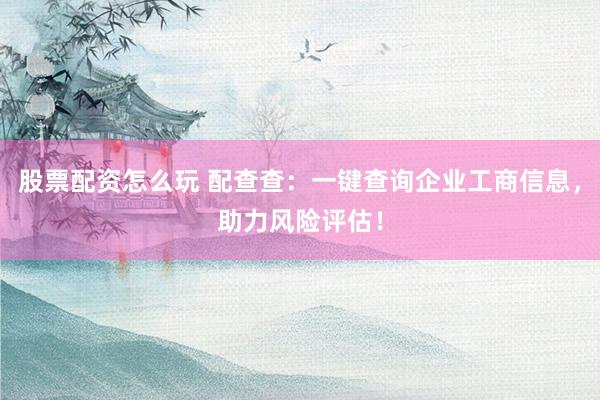 股票配资怎么玩 配查查：一键查询企业工商信息，助力风险评估！
