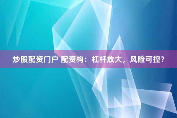 炒股配资门户 配资构：杠杆放大，风险可控？