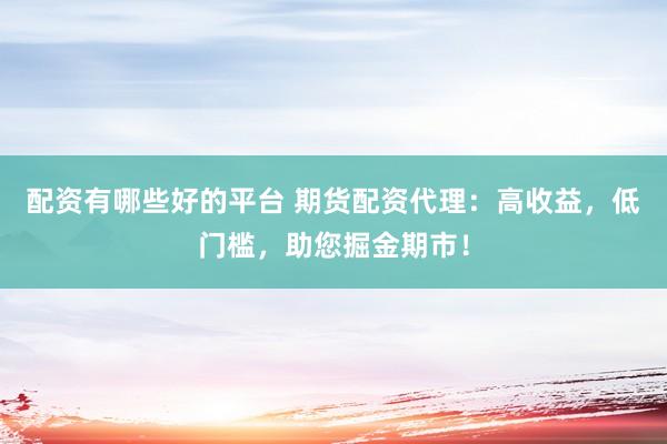 配资有哪些好的平台 期货配资代理：高收益，低门槛，助您掘金期市！