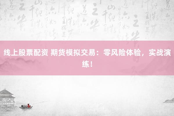 线上股票配资 期货模拟交易：零风险体验，实战演练！