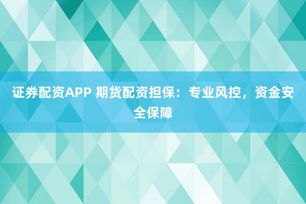 证券配资APP 期货配资担保：专业风控，资金安全保障