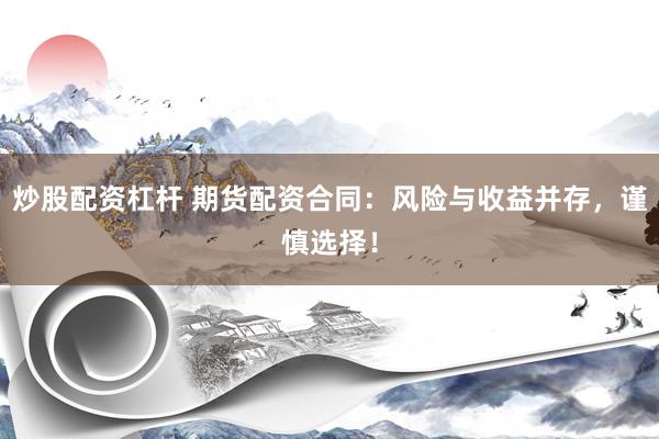 炒股配资杠杆 期货配资合同：风险与收益并存，谨慎选择！