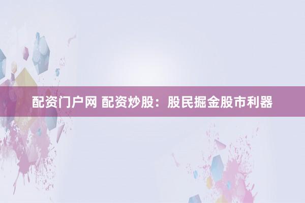 配资门户网 配资炒股：股民掘金股市利器