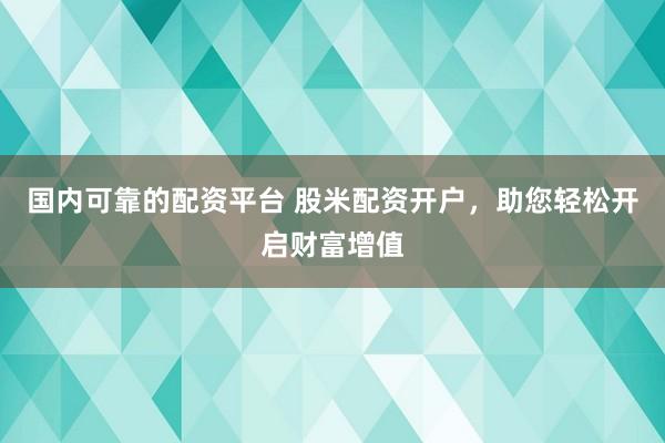 国内可靠的配资平台 股米配资开户,助您轻松开启财富增值