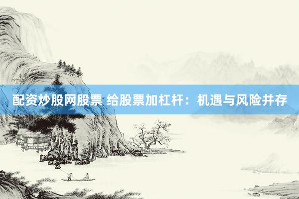 配资炒股网股票 给股票加杠杆：机遇与风险并存