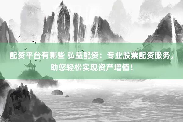 配资平台有哪些 弘益配资：专业股票配资服务，助您轻松实现资产增值！