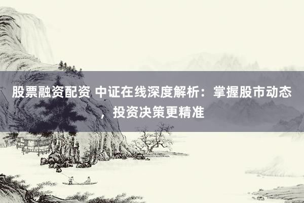 股票融资配资 中证在线深度解析：掌握股市动态，投资决策更精准