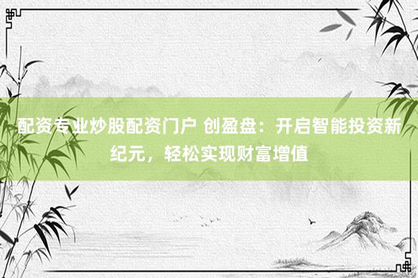 配资专业炒股配资门户 创盈盘：开启智能投资新纪元，轻松实现财富增值