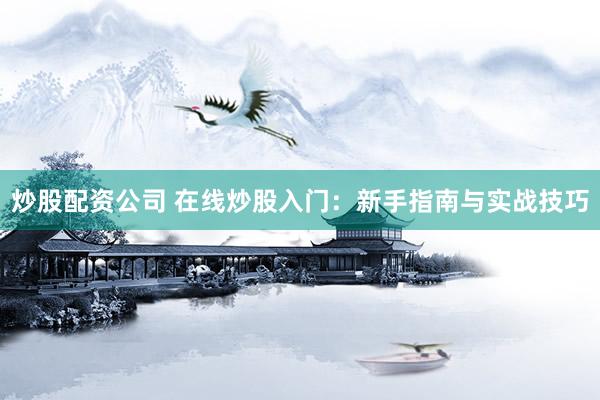 炒股配资公司 在线炒股入门：新手指南与实战技巧